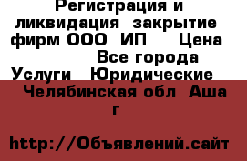 Регистрация и ликвидация (закрытие) фирм ООО, ИП.  › Цена ­ 2 500 - Все города Услуги » Юридические   . Челябинская обл.,Аша г.